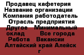 Продавец кафетерия › Название организации ­ Компания-работодатель › Отрасль предприятия ­ Другое › Минимальный оклад ­ 1 - Все города Работа » Вакансии   . Алтайский край,Алейск г.